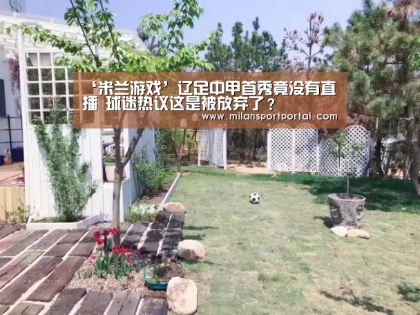 ‘米兰游戏’辽足中甲首秀竟没有直播 球迷热议这是被放弃了?(图1) 米兰导航