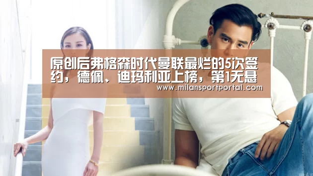 原创后弗格森时代曼联最烂的5次签约,德佩、迪玛利亚上榜,第1无悬念|米兰游戏(图2) 米兰游戏