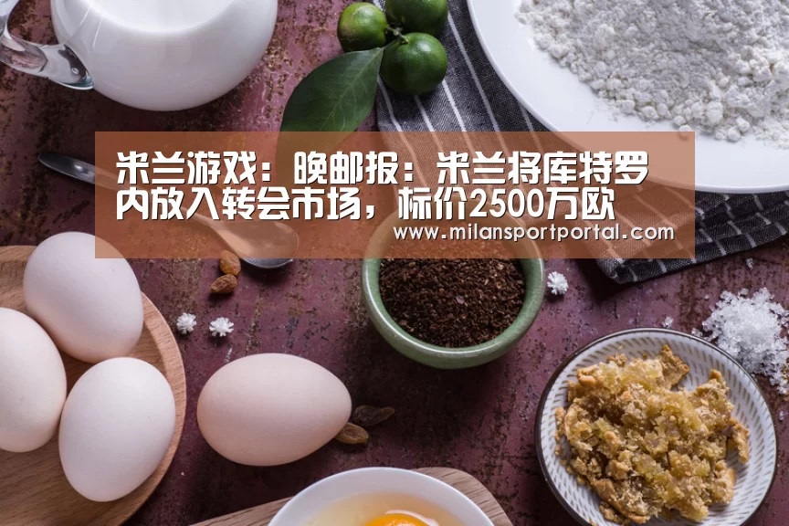 米兰游戏:晚邮报:米兰将库特罗内放入转会市场,标价2500万欧(图2) 米兰导航