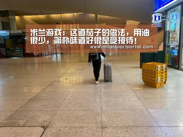 米兰游戏:这道茄子的做法,用油很少,简朴味道好很是受接待!(图2) 米兰赛事