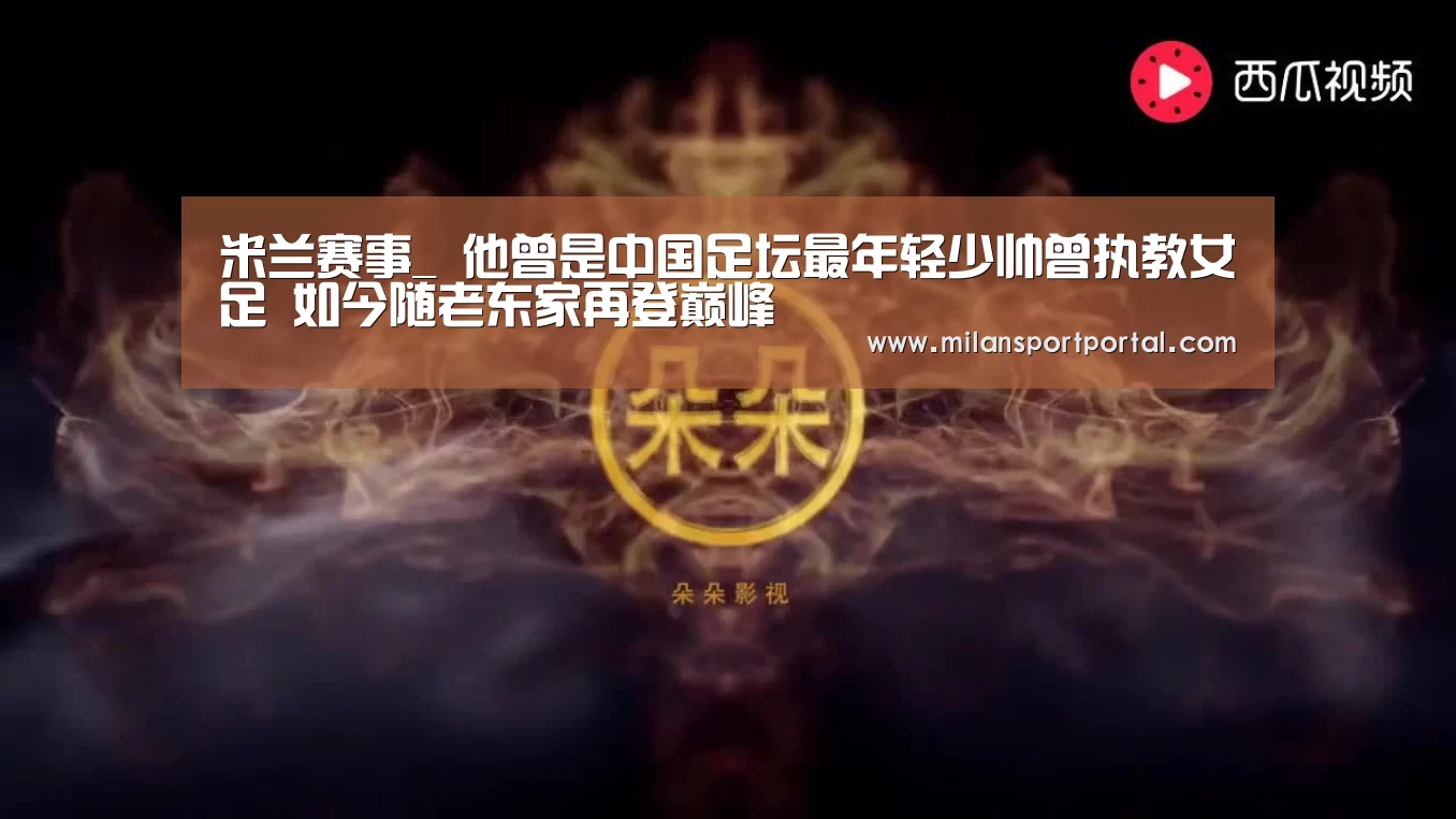 米兰赛事_
他曾是中国足坛最年轻少帅曾执教女足 如今随老东家再登巅峰(图4) 米兰赛事