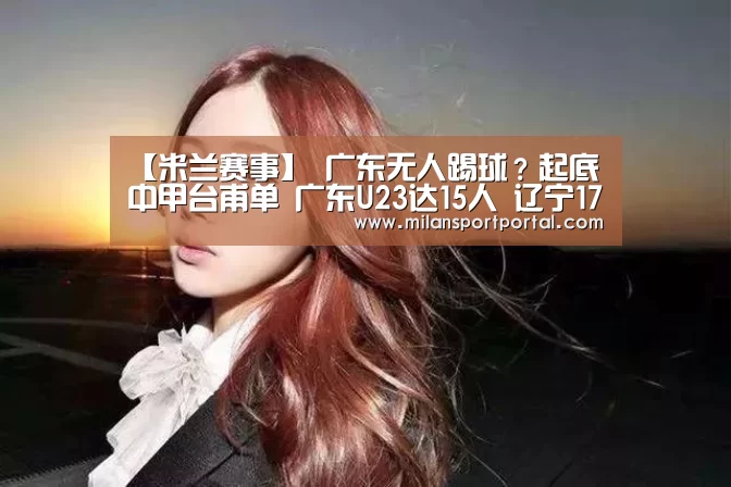 【米兰赛事】
广东无人踢球?起底中甲台甫单 广东U23达15人 辽宁17湖北13人(图2) 米兰游戏